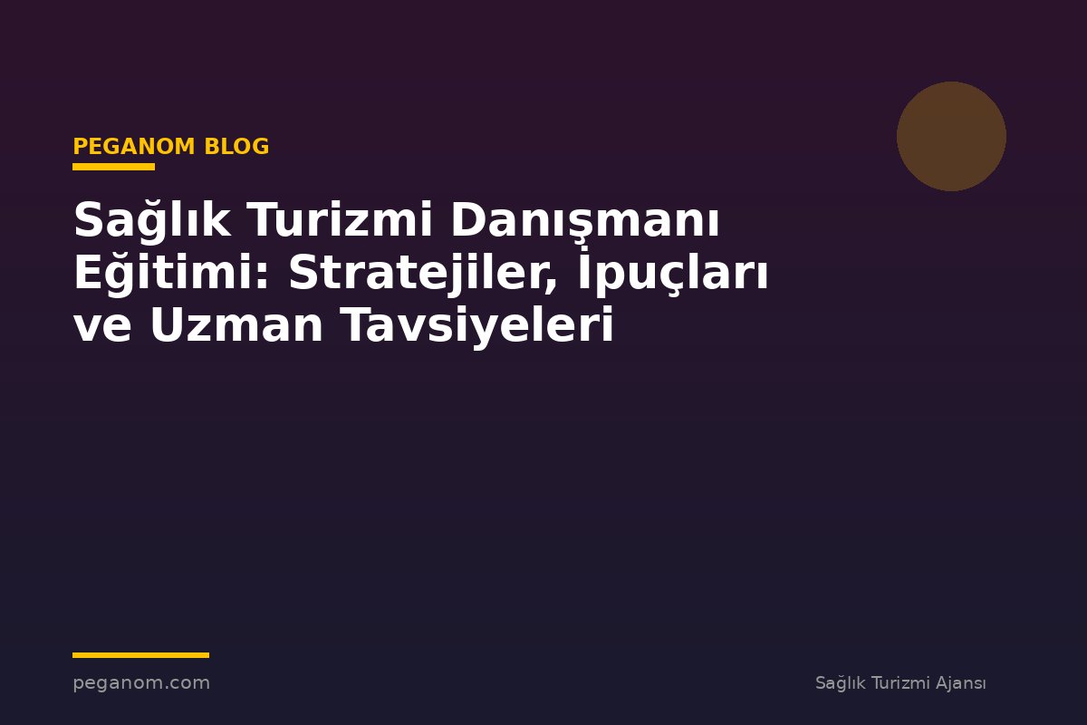Sağlık Turizmi Danışmanı Eğitimi: Stratejiler, İpuçları ve Uzman Tavsiyeleri