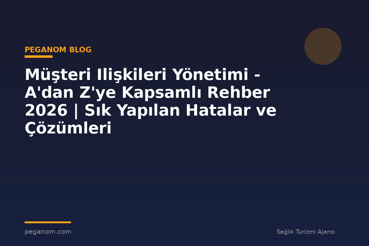 Müşteri Ilişkileri Yönetimi - A'dan Z'ye Kapsamlı Rehber 2026 | Sık Yapılan Hatalar ve Çözümleri