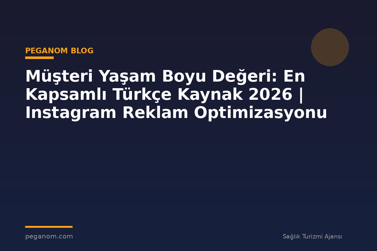 Müşteri Yaşam Boyu Değeri: En Kapsamlı Türkçe Kaynak 2026 | Instagram Reklam Optimizasyonu