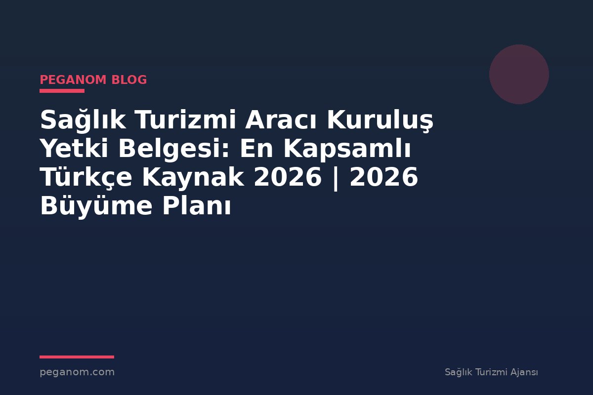Sağlık Turizmi Aracı Kuruluş Yetki Belgesi: En Kapsamlı Türkçe Kaynak 2026 | 2026 Büyüme Planı