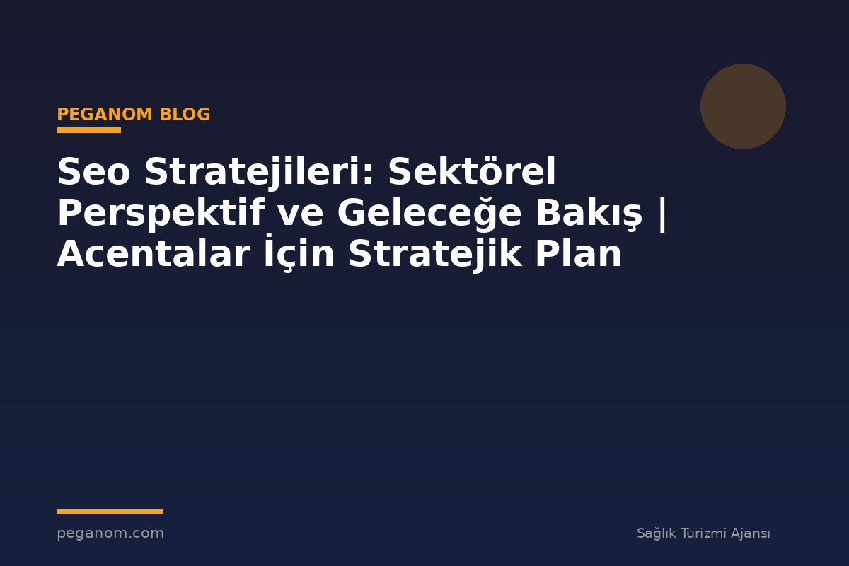 Seo Stratejileri: Sektörel Perspektif ve Geleceğe Bakış | Acentalar İçin Stratejik Plan