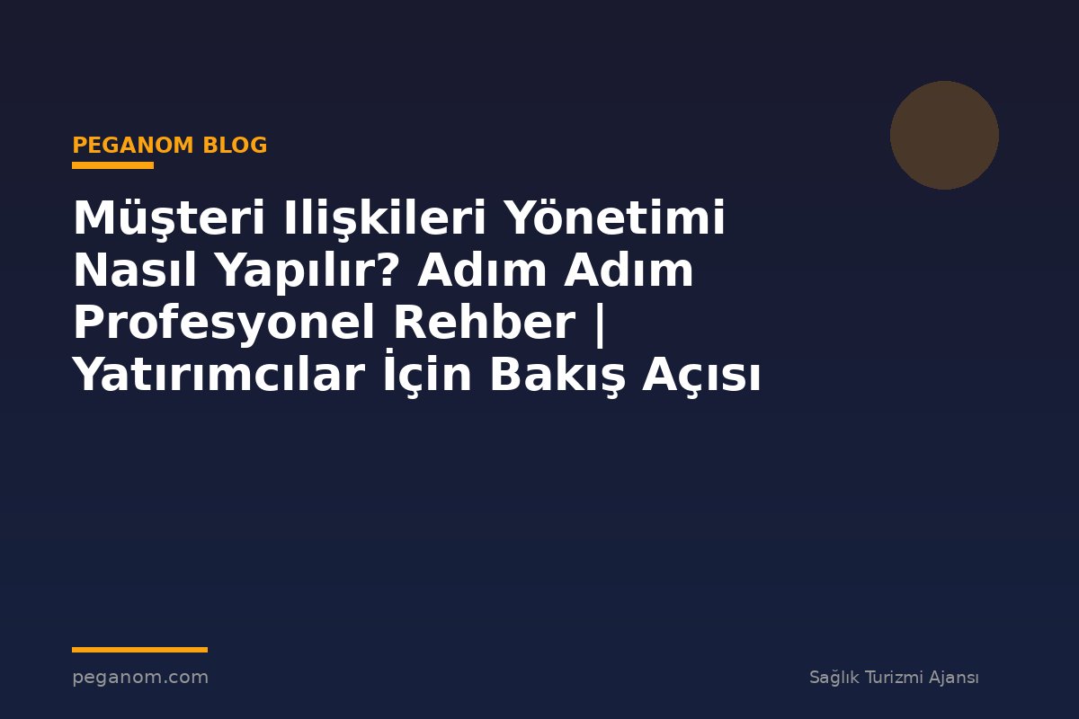 Müşteri Ilişkileri Yönetimi Nasıl Yapılır? Adım Adım Profesyonel Rehber | Yatırımcılar İçin Bakış Açısı