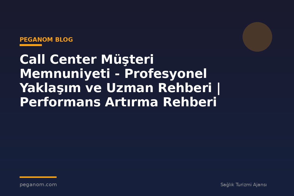 Call Center Müşteri Memnuniyeti - Profesyonel Yaklaşım ve Uzman Rehberi | Performans Artırma Rehberi