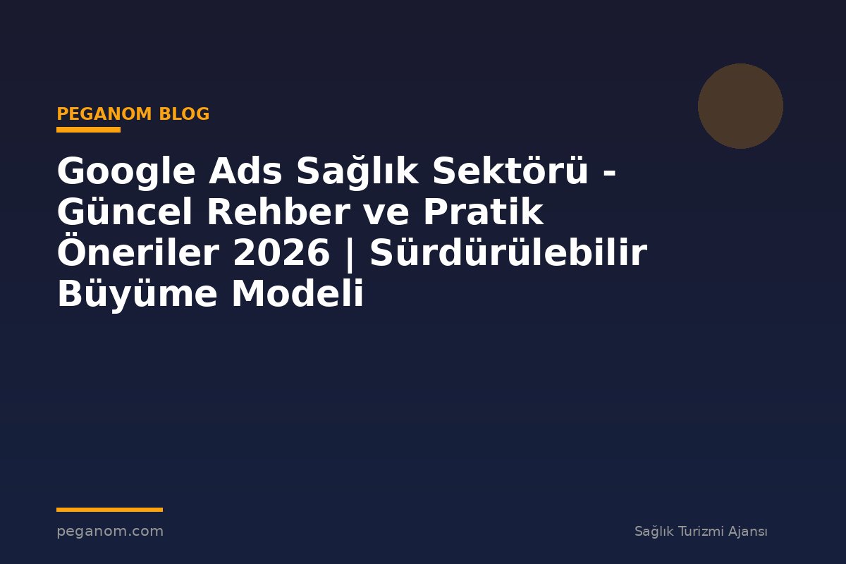 Google Ads Sağlık Sektörü - Güncel Rehber ve Pratik Öneriler 2026 | Sürdürülebilir Büyüme Modeli