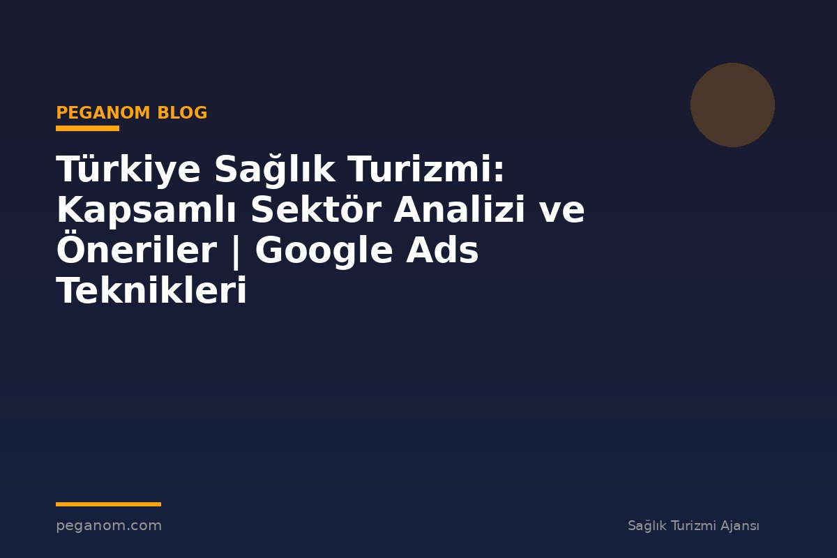 Türkiye Sağlık Turizmi: Kapsamlı Sektör Analizi ve Öneriler | Google Ads Teknikleri