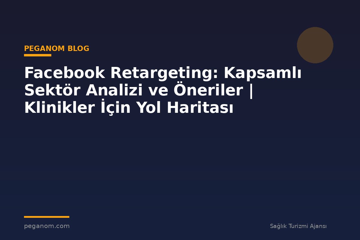 Facebook Retargeting: Kapsamlı Sektör Analizi ve Öneriler | Klinikler İçin Yol Haritası