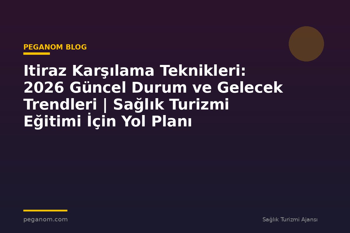 Itiraz Karşılama Teknikleri: 2026 Güncel Durum ve Gelecek Trendleri | Sağlık Turizmi Eğitimi İçin Yol Planı