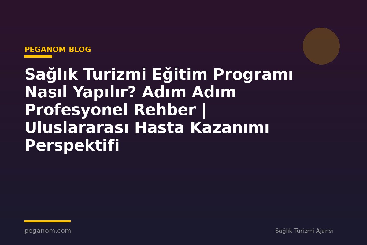 Sağlık Turizmi Eğitim Programı Nasıl Yapılır? Adım Adım Profesyonel Rehber | Uluslararası Hasta Kazanımı Perspektifi