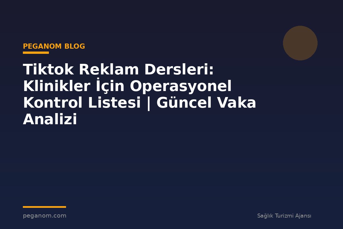 Tiktok Reklam Dersleri: Klinikler İçin Operasyonel Kontrol Listesi | Güncel Vaka Analizi