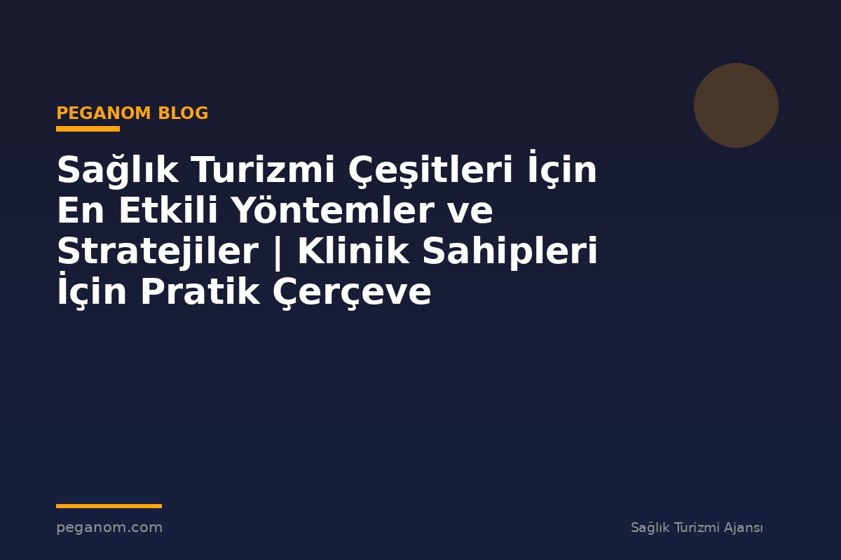 Sağlık Turizmi Çeşitleri İçin En Etkili Yöntemler ve Stratejiler | Klinik Sahipleri İçin Pratik Çerçeve
