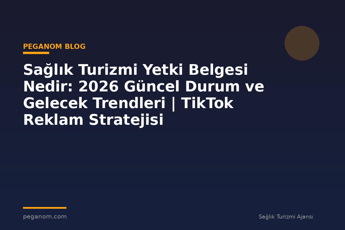 Sağlık Turizmi Yetki Belgesi Nedir: 2026 Güncel Durum ve Gelecek Trendleri | TikTok Reklam Stratejisi