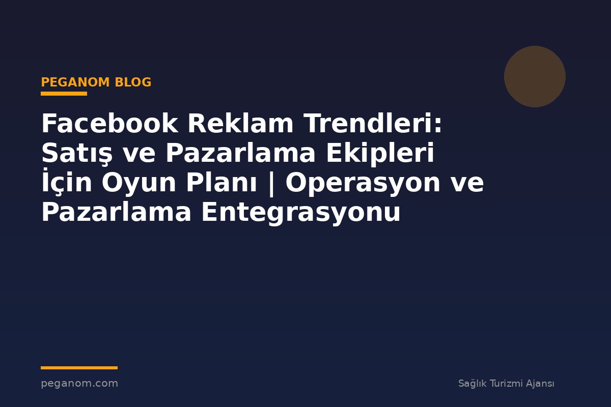 Facebook Reklam Trendleri: Satış ve Pazarlama Ekipleri İçin Oyun Planı | Operasyon ve Pazarlama Entegrasyonu