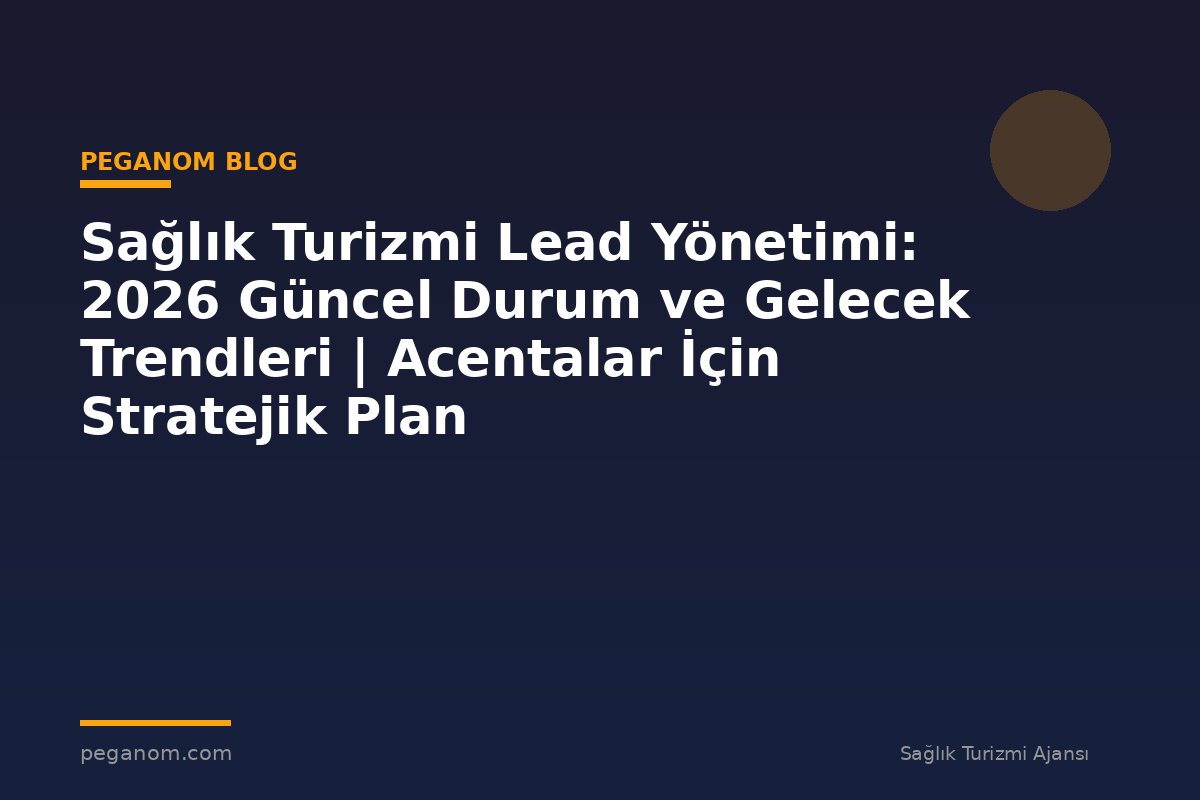 Sağlık Turizmi Lead Yönetimi: 2026 Güncel Durum ve Gelecek Trendleri | Acentalar İçin Stratejik Plan