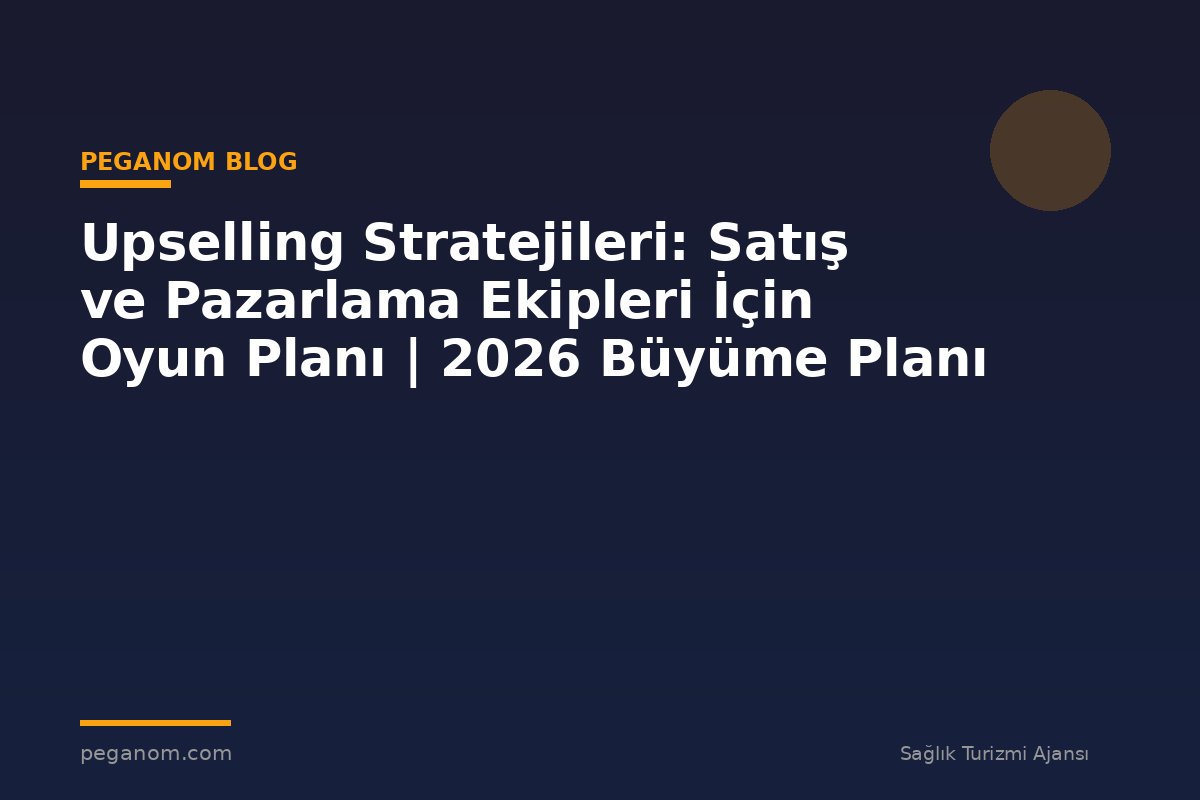 Upselling Stratejileri: Satış ve Pazarlama Ekipleri İçin Oyun Planı | 2026 Büyüme Planı
