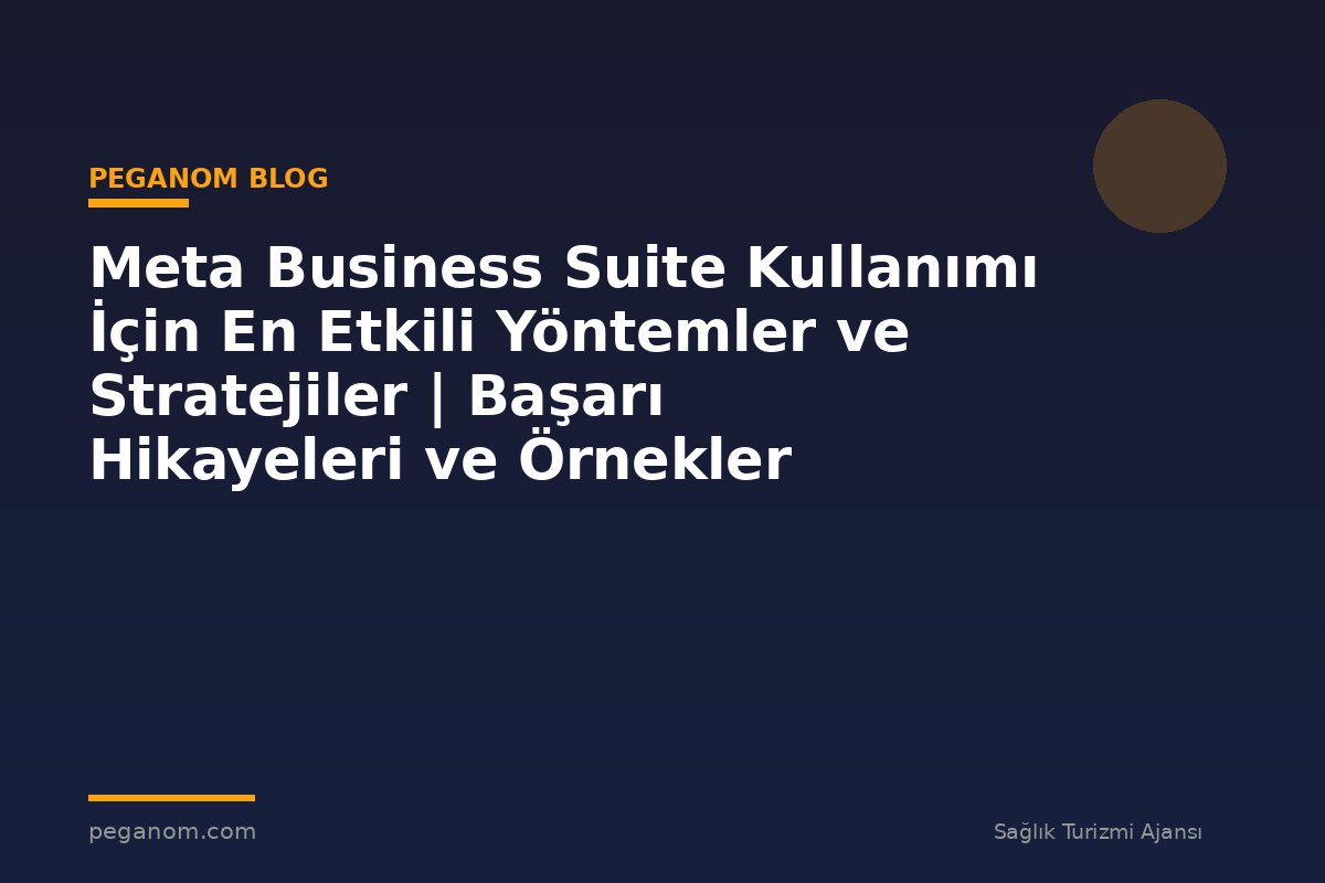 Meta Business Suite Kullanımı İçin En Etkili Yöntemler ve Stratejiler | Başarı Hikayeleri ve Örnekler