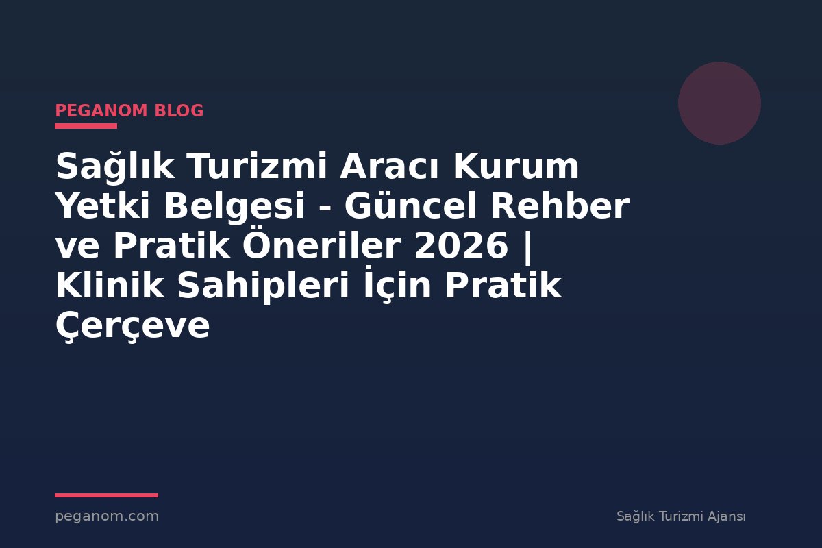 Sağlık Turizmi Aracı Kurum Yetki Belgesi - Güncel Rehber ve Pratik Öneriler 2026 | Klinik Sahipleri İçin Pratik Çerçeve