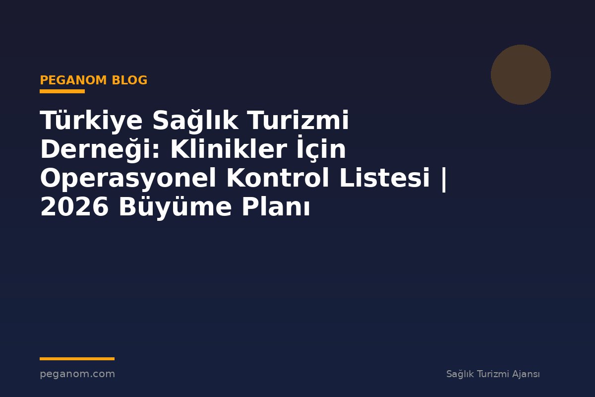 Türkiye Sağlık Turizmi Derneği: Klinikler İçin Operasyonel Kontrol Listesi | 2026 Büyüme Planı