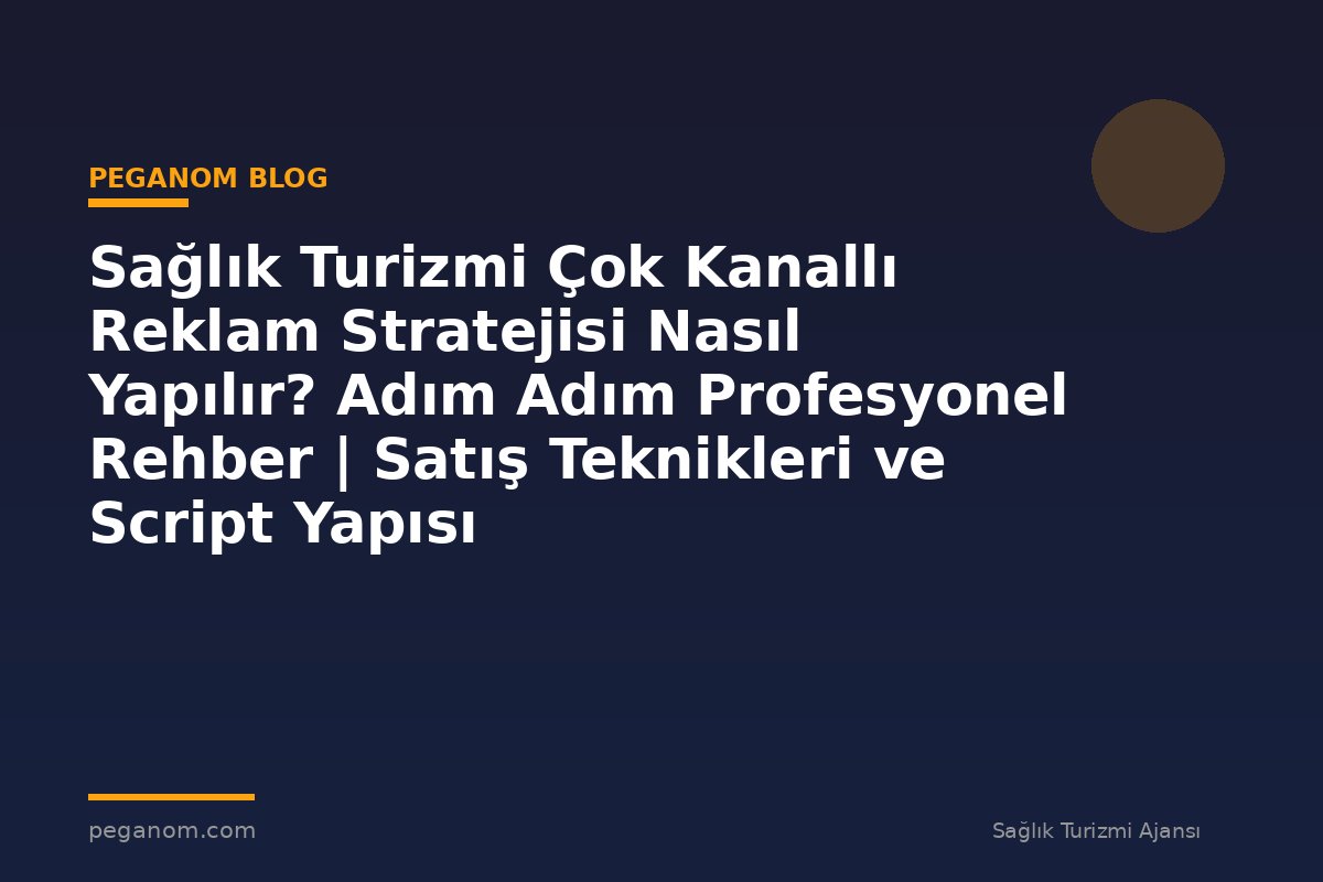 Sağlık Turizmi Çok Kanallı Reklam Stratejisi Nasıl Yapılır? Adım Adım Profesyonel Rehber | Satış Teknikleri ve Script Yapısı