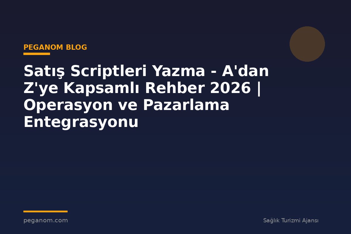 Satış Scriptleri Yazma - A'dan Z'ye Kapsamlı Rehber 2026 | Operasyon ve Pazarlama Entegrasyonu