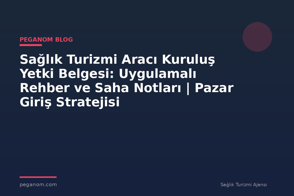 Sağlık Turizmi Aracı Kuruluş Yetki Belgesi: Uygulamalı Rehber ve Saha Notları | Pazar Giriş Stratejisi