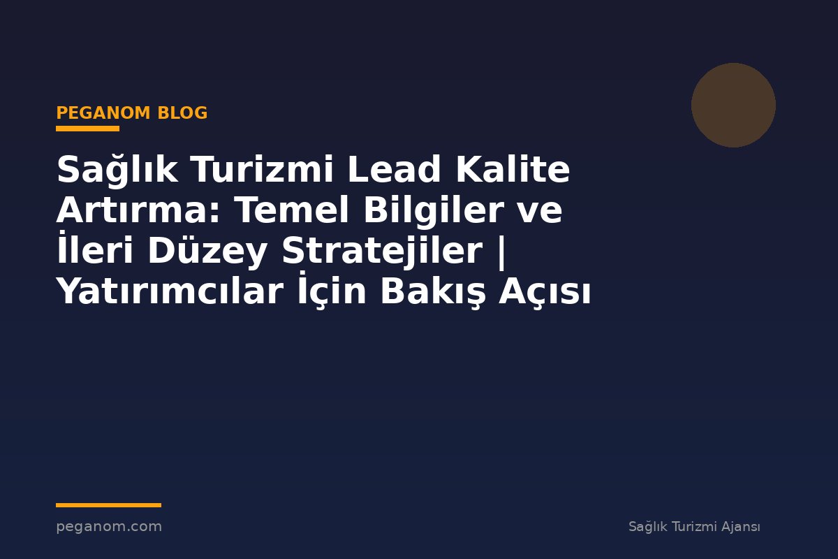 Sağlık Turizmi Lead Kalite Artırma: Temel Bilgiler ve İleri Düzey Stratejiler | Yatırımcılar İçin Bakış Açısı
