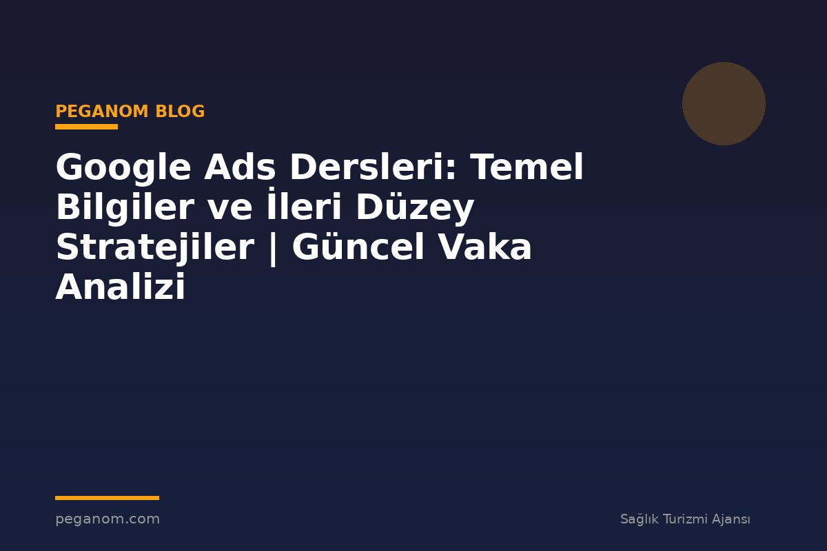 Google Ads Dersleri: Temel Bilgiler ve İleri Düzey Stratejiler | Güncel Vaka Analizi