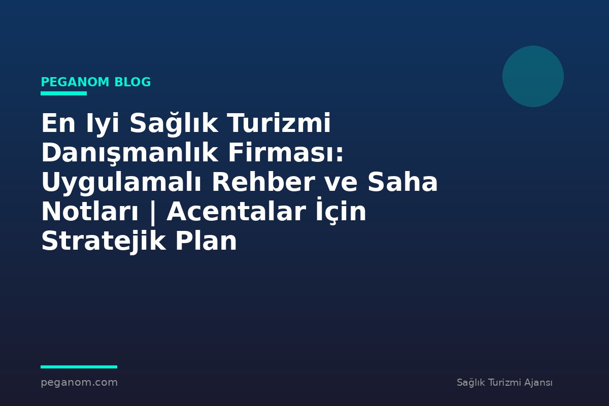 En Iyi Sağlık Turizmi Danışmanlık Firması: Uygulamalı Rehber ve Saha Notları | Acentalar İçin Stratejik Plan
