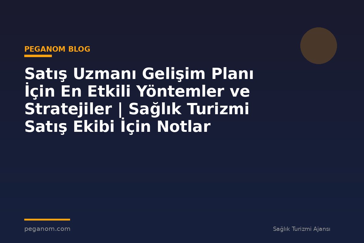 Satış Uzmanı Gelişim Planı İçin En Etkili Yöntemler ve Stratejiler | Sağlık Turizmi Satış Ekibi İçin Notlar