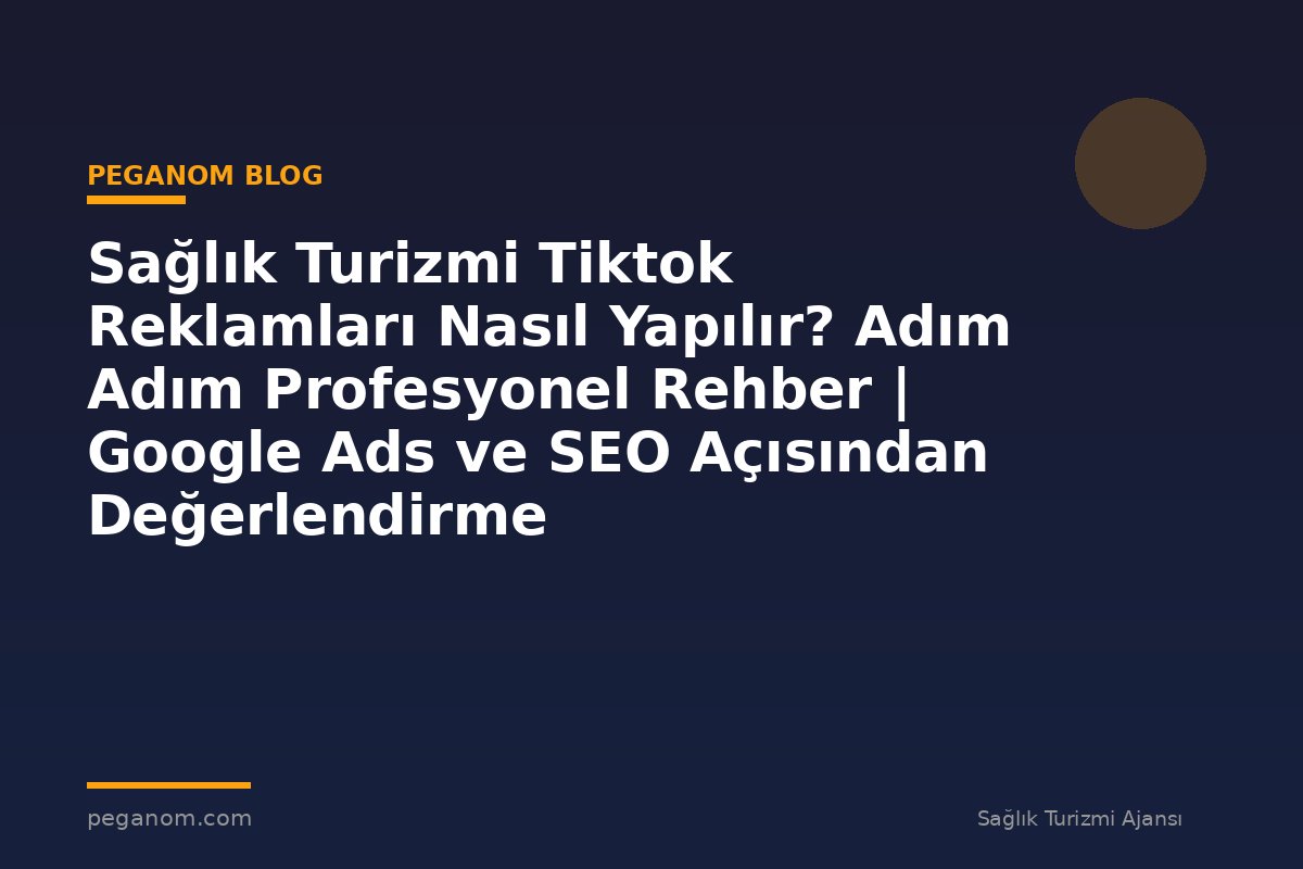 Sağlık Turizmi Tiktok Reklamları Nasıl Yapılır? Adım Adım Profesyonel Rehber | Google Ads ve SEO Açısından Değerlendirme