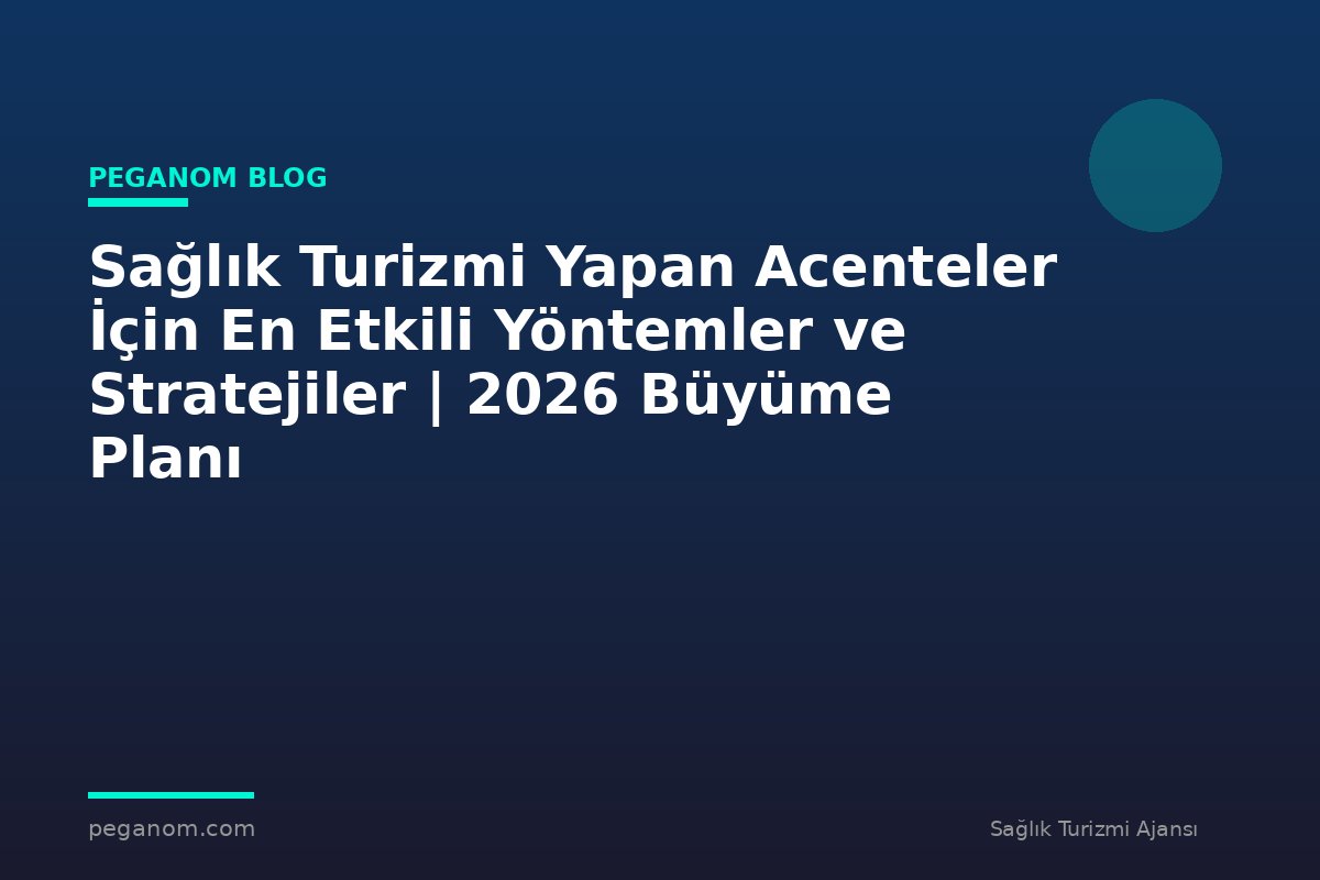 Sağlık Turizmi Yapan Acenteler İçin En Etkili Yöntemler ve Stratejiler | 2026 Büyüme Planı
