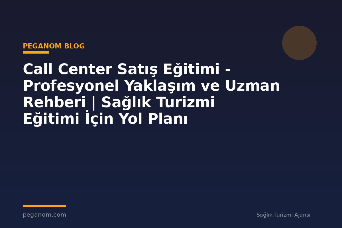 Call Center Satış Eğitimi - Profesyonel Yaklaşım ve Uzman Rehberi | Sağlık Turizmi Eğitimi İçin Yol Planı
