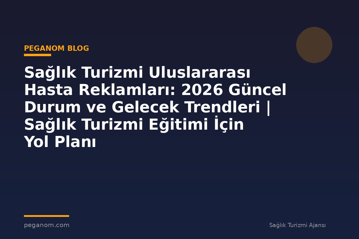 Sağlık Turizmi Uluslararası Hasta Reklamları: 2026 Güncel Durum ve Gelecek Trendleri | Sağlık Turizmi Eğitimi İçin Yol Planı