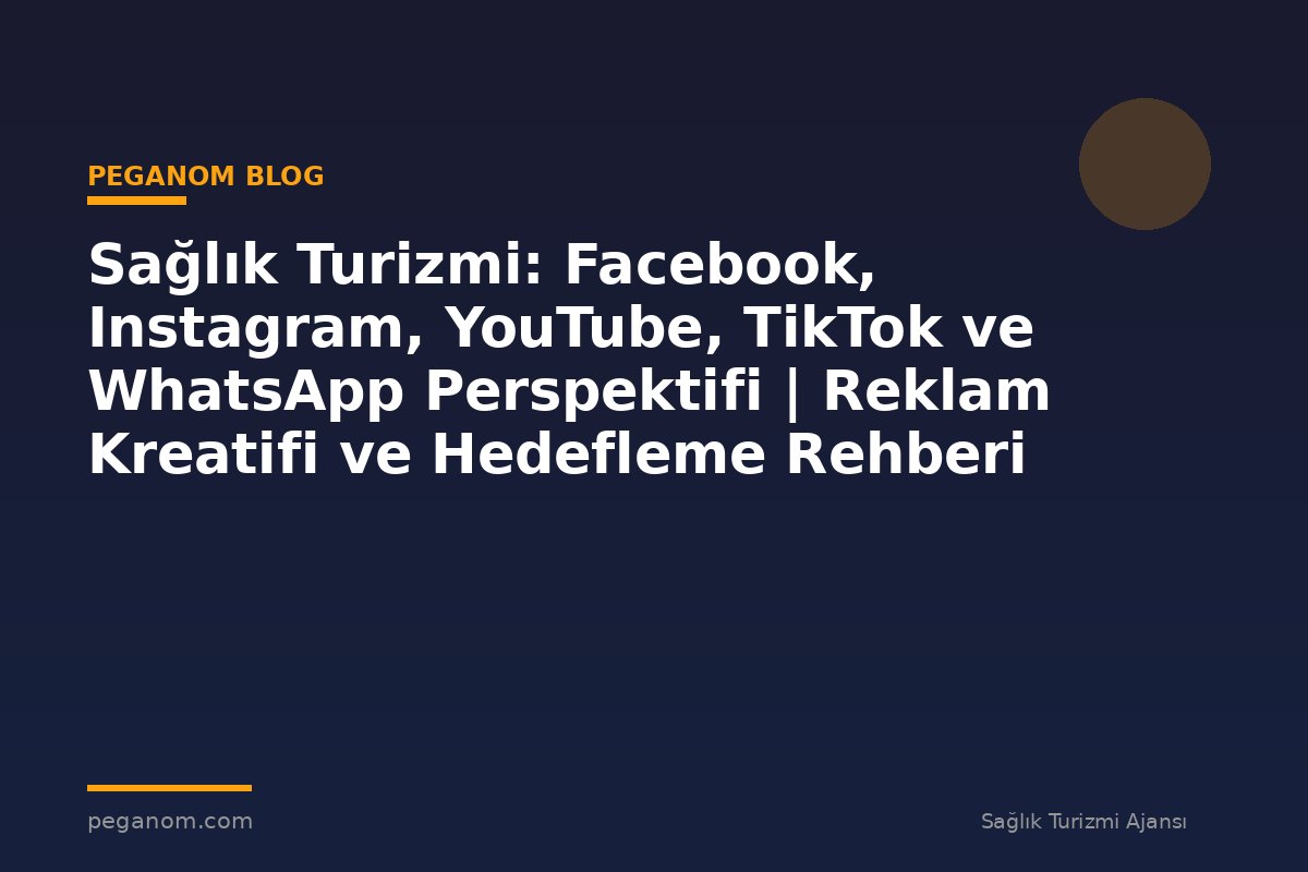 Sağlık Turizmi: Facebook, Instagram, YouTube, TikTok ve WhatsApp Perspektifi | Reklam Kreatifi ve Hedefleme Rehberi