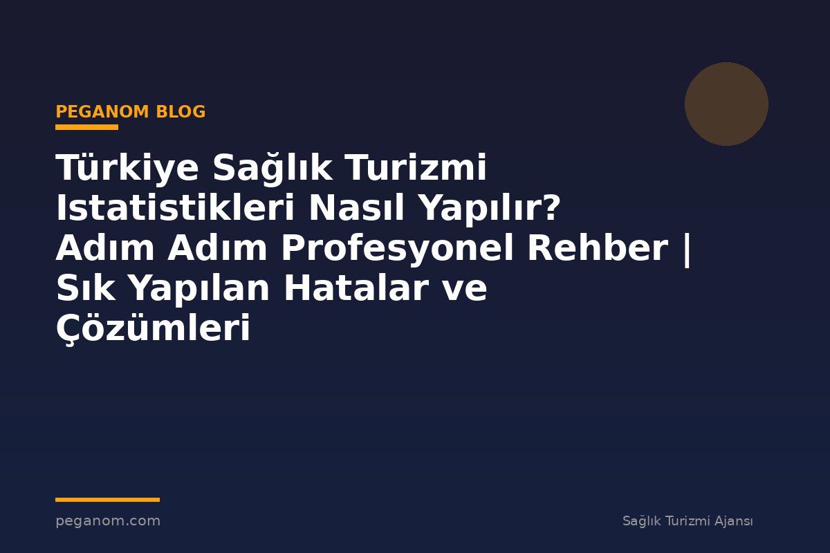 Türkiye Sağlık Turizmi Istatistikleri Nasıl Yapılır? Adım Adım Profesyonel Rehber | Sık Yapılan Hatalar ve Çözümleri