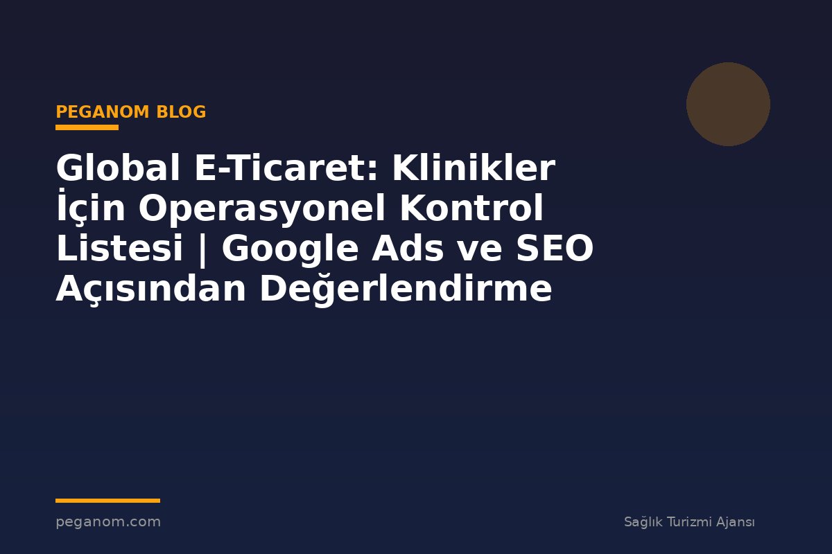 Global E-Ticaret: Klinikler İçin Operasyonel Kontrol Listesi | Google Ads ve SEO Açısından Değerlendirme