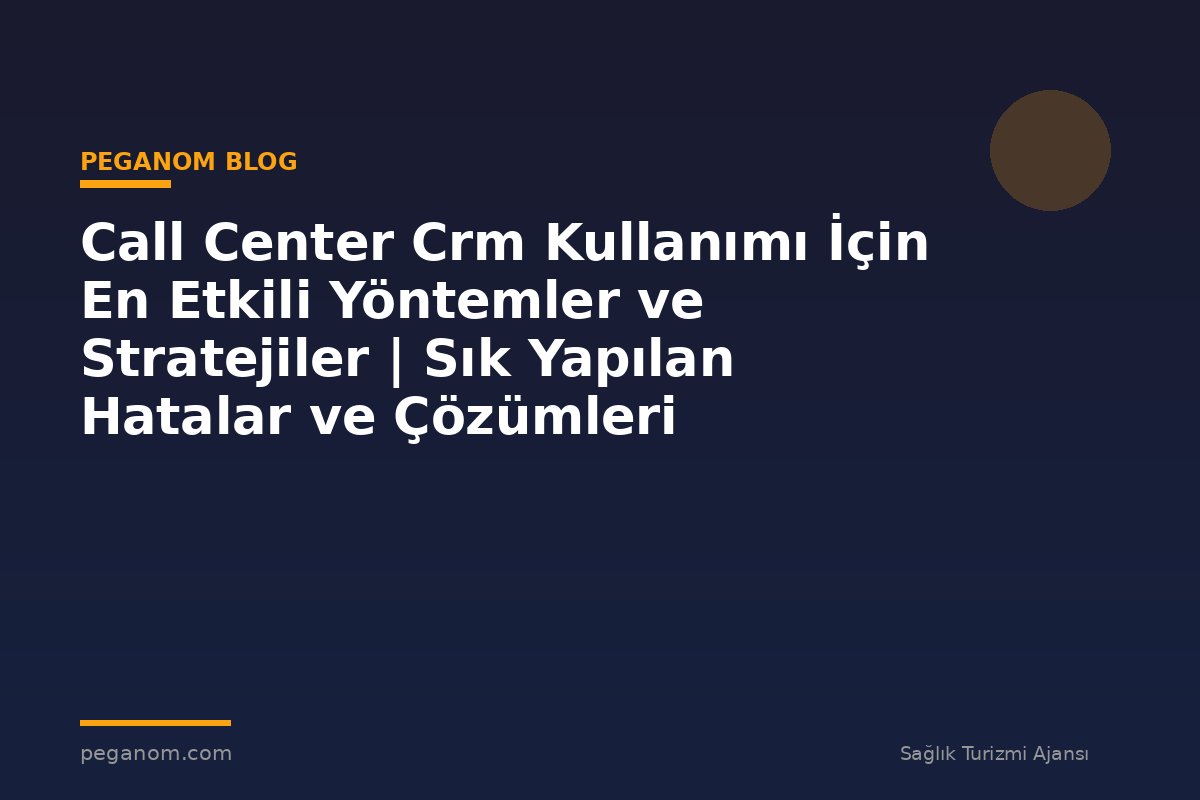 Call Center Crm Kullanımı İçin En Etkili Yöntemler ve Stratejiler | Sık Yapılan Hatalar ve Çözümleri