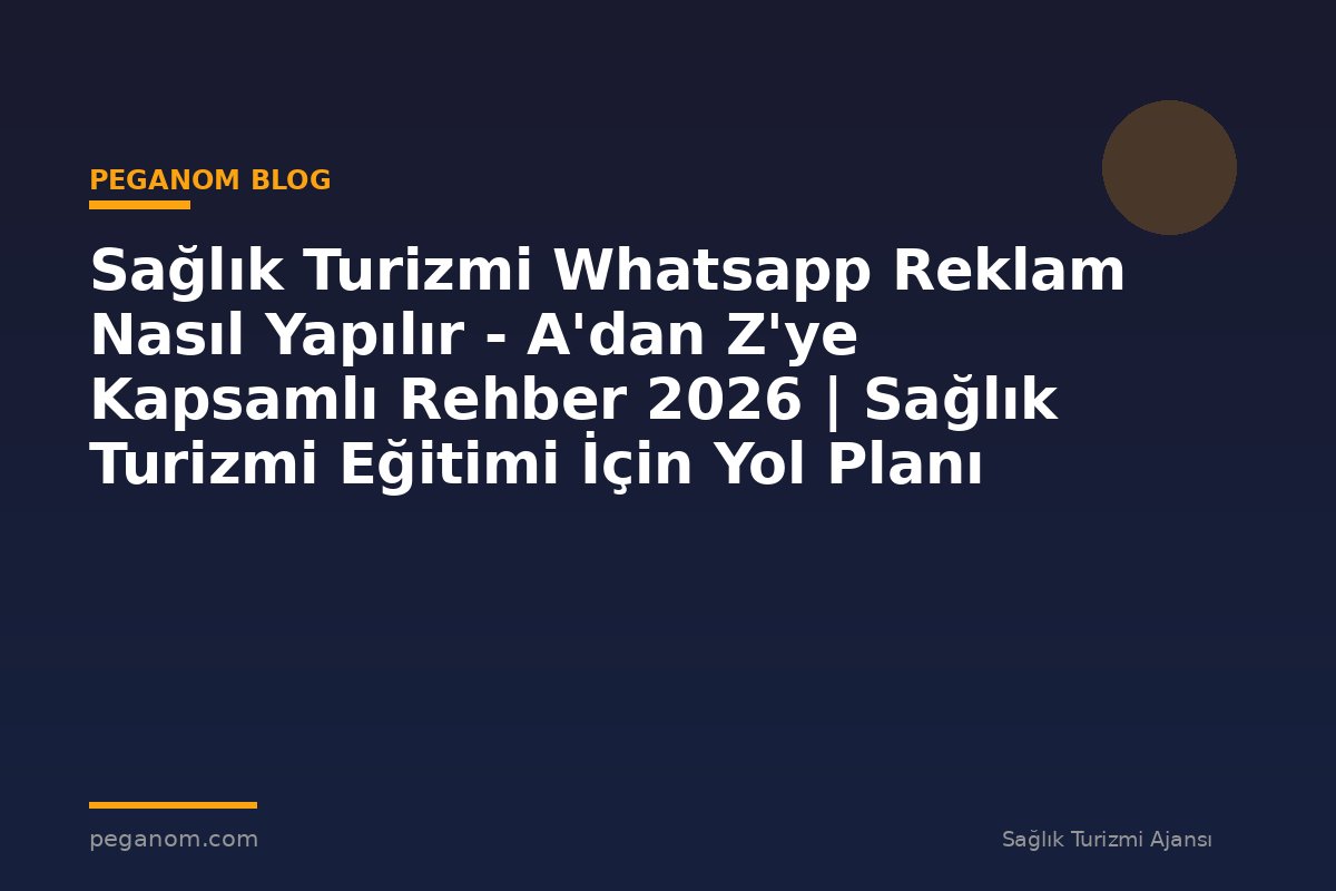Sağlık Turizmi Whatsapp Reklam Nasıl Yapılır - A'dan Z'ye Kapsamlı Rehber 2026 | Sağlık Turizmi Eğitimi İçin Yol Planı