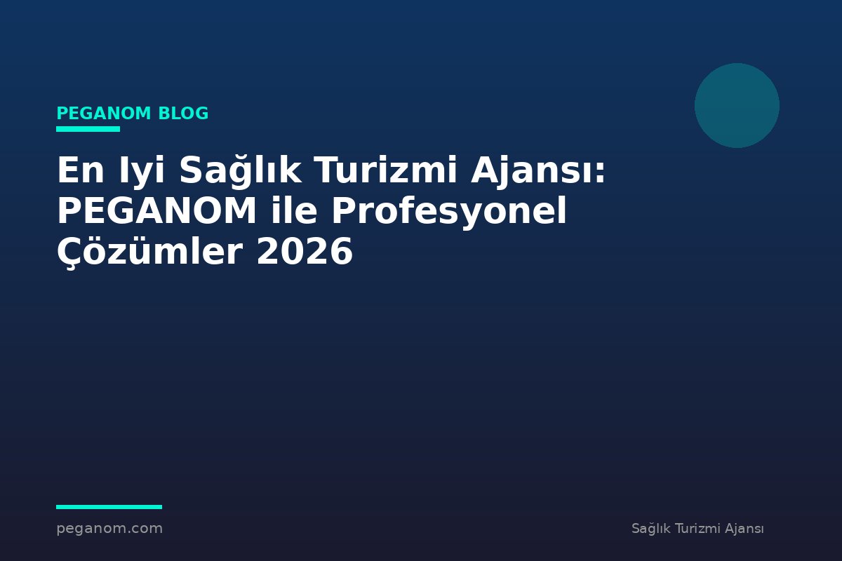 En Iyi Sağlık Turizmi Ajansı: PEGANOM ile Profesyonel Çözümler 2026