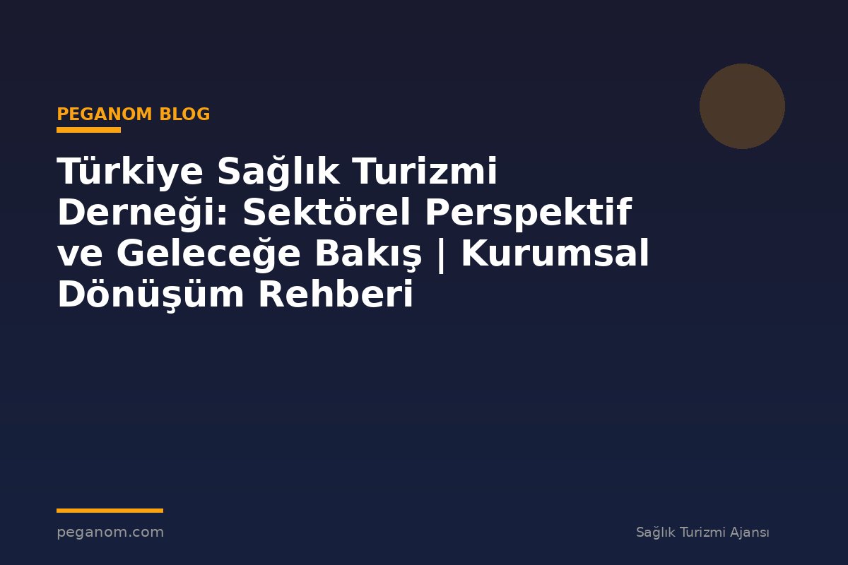 Türkiye Sağlık Turizmi Derneği: Sektörel Perspektif ve Geleceğe Bakış | Kurumsal Dönüşüm Rehberi