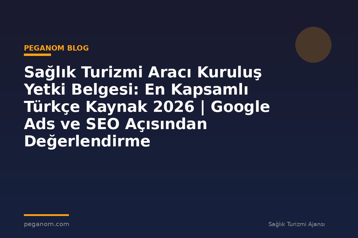Sağlık Turizmi Aracı Kuruluş Yetki Belgesi: En Kapsamlı Türkçe Kaynak 2026 | Google Ads ve SEO Açısından Değerlendirme