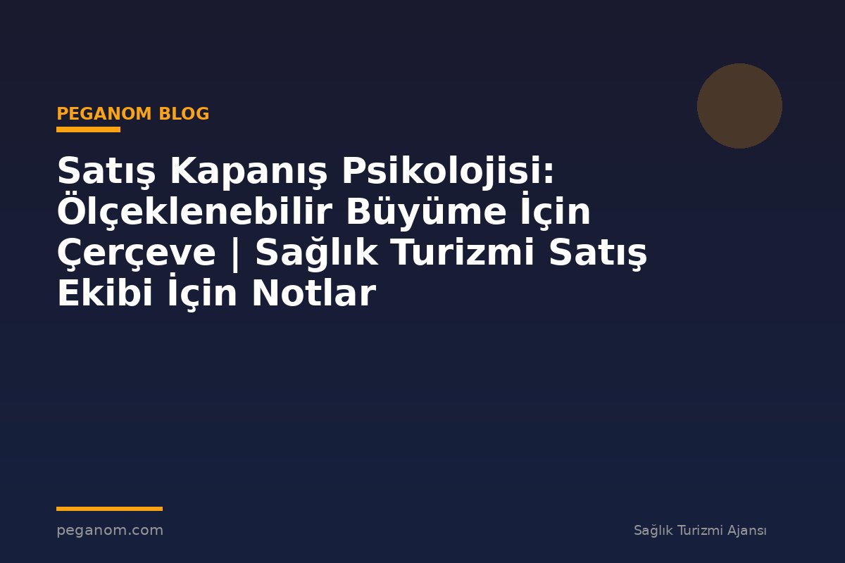Satış Kapanış Psikolojisi: Ölçeklenebilir Büyüme İçin Çerçeve | Sağlık Turizmi Satış Ekibi İçin Notlar