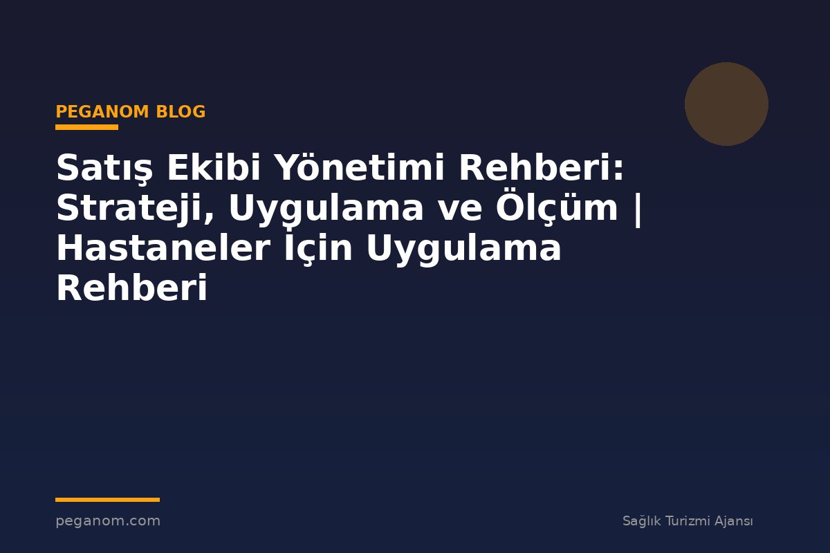 Satış Ekibi Yönetimi Rehberi: Strateji, Uygulama ve Ölçüm | Hastaneler İçin Uygulama Rehberi