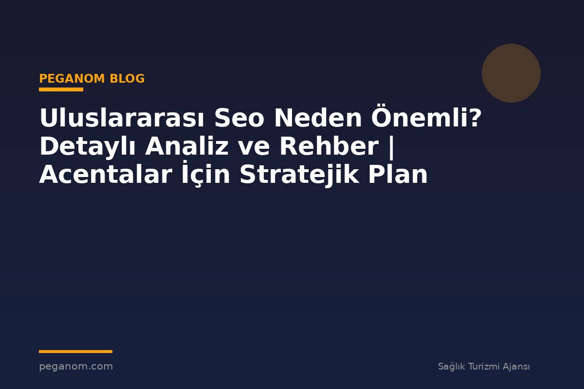 Uluslararası Seo Neden Önemli? Detaylı Analiz ve Rehber | Acentalar İçin Stratejik Plan