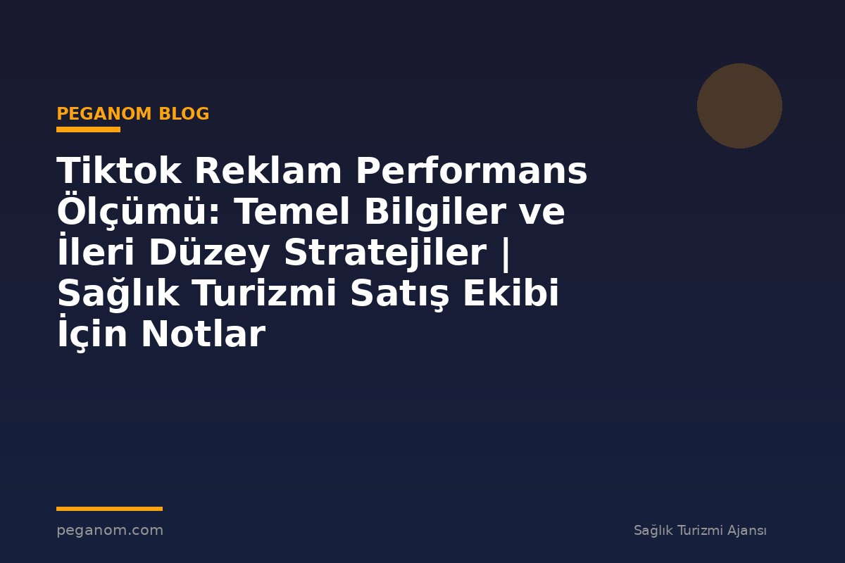 Tiktok Reklam Performans Ölçümü: Temel Bilgiler ve İleri Düzey Stratejiler | Sağlık Turizmi Satış Ekibi İçin Notlar