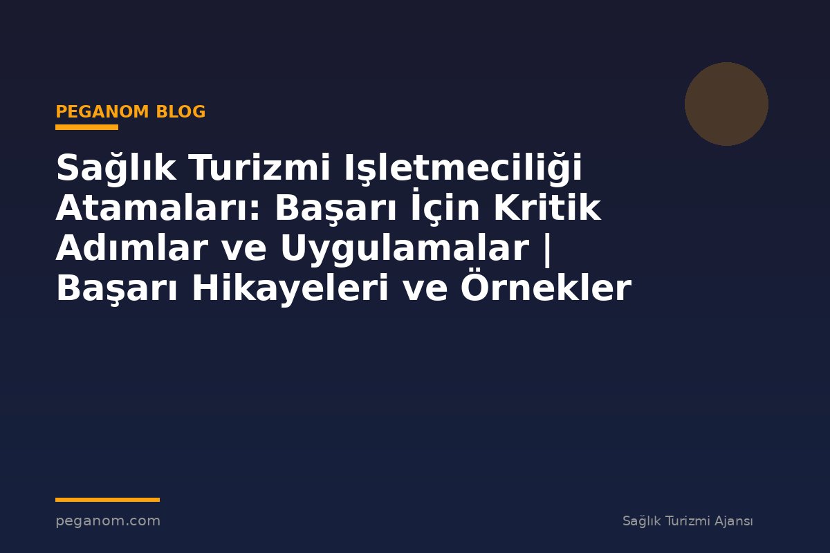 Sağlık Turizmi Işletmeciliği Atamaları: Başarı İçin Kritik Adımlar ve Uygulamalar | Başarı Hikayeleri ve Örnekler