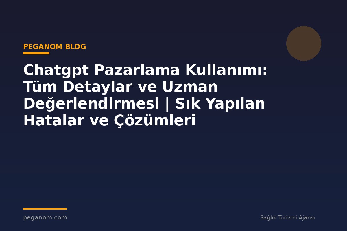 Chatgpt Pazarlama Kullanımı: Tüm Detaylar ve Uzman Değerlendirmesi | Sık Yapılan Hatalar ve Çözümleri