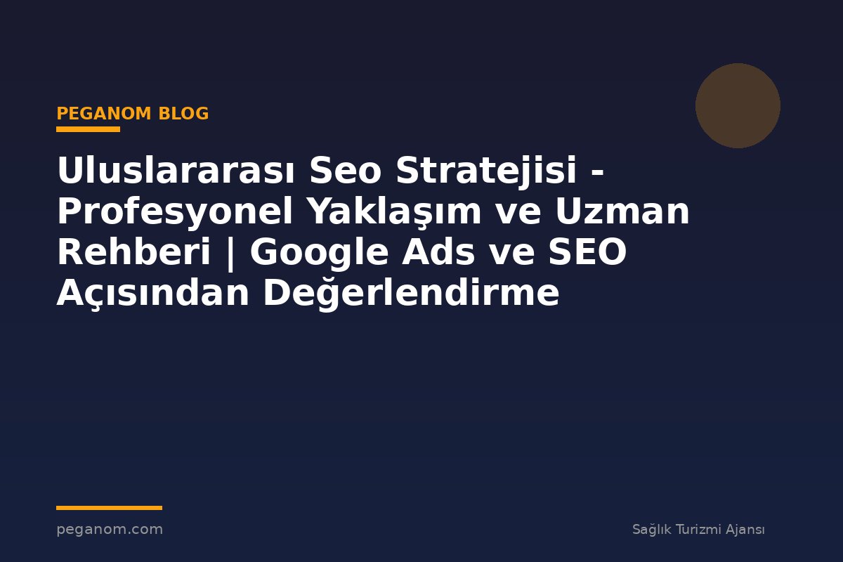 Uluslararası Seo Stratejisi - Profesyonel Yaklaşım ve Uzman Rehberi | Google Ads ve SEO Açısından Değerlendirme