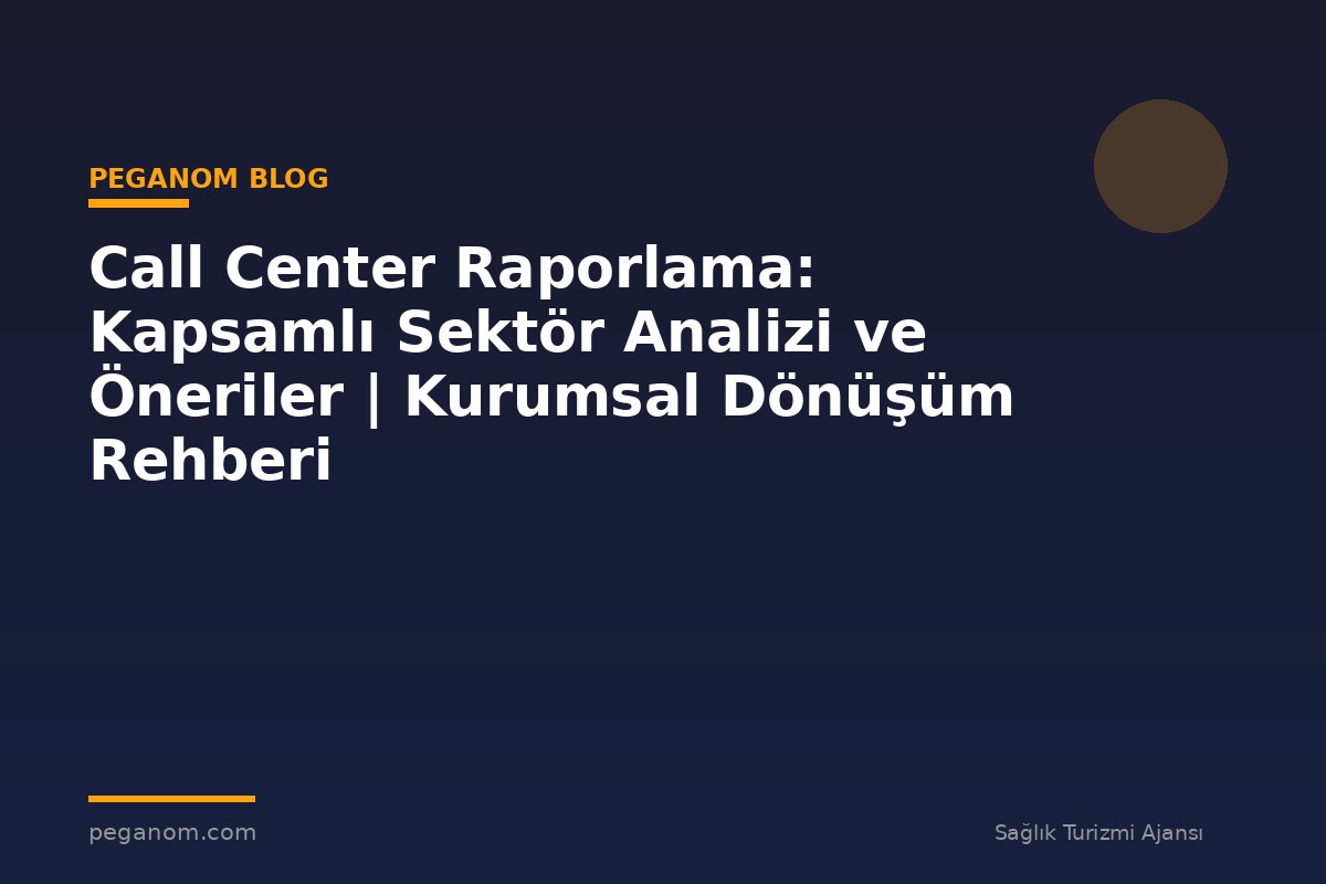 Call Center Raporlama: Kapsamlı Sektör Analizi ve Öneriler | Kurumsal Dönüşüm Rehberi