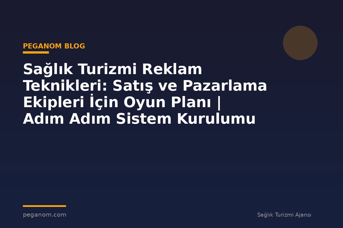 Sağlık Turizmi Reklam Teknikleri: Satış ve Pazarlama Ekipleri İçin Oyun Planı | Adım Adım Sistem Kurulumu
