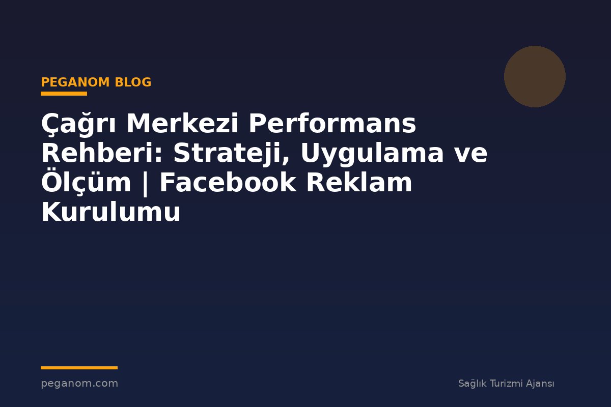 Çağrı Merkezi Performans Rehberi: Strateji, Uygulama ve Ölçüm | Facebook Reklam Kurulumu